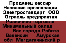 Продавец-кассир › Название организации ­ Электростандарт, ООО › Отрасль предприятия ­ Розничная торговля › Минимальный оклад ­ 22 000 - Все города Работа » Вакансии   . Амурская обл.,Магдагачинский р-н